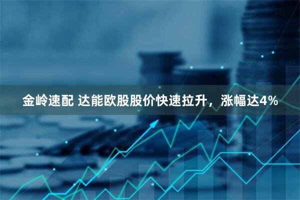 金岭速配 达能欧股股价快速拉升，涨幅达4%