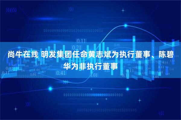 尚牛在线 明发集团任命黄志斌为执行董事、陈碧华为非执行董事