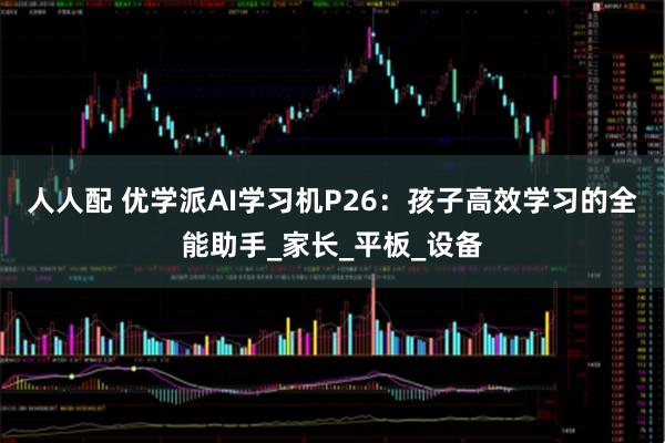 人人配 优学派AI学习机P26：孩子高效学习的全能助手_家长_平板_设备