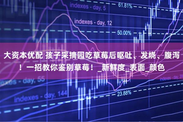 大资本优配 孩子采摘园吃草莓后呕吐、发烧、腹泻！一招教你鉴别草莓！_新鲜度_表面_颜色