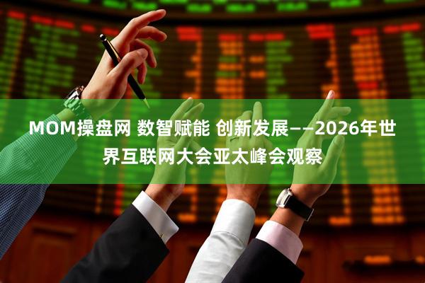 MOM操盘网 数智赋能 创新发展——2026年世界互联网大会亚太峰会观察