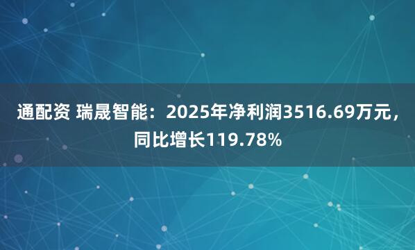 通配资 瑞晟智能：2025年净利润3516.69万元，同比增长119.78%