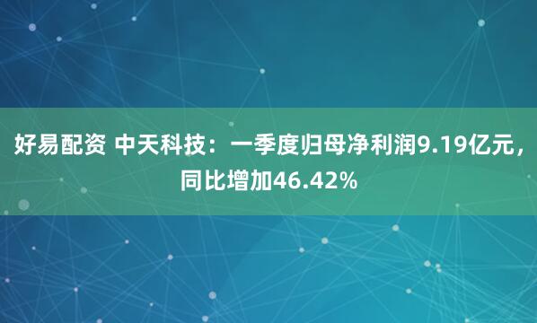 好易配资 中天科技：一季度归母净利润9.19亿元，同比增加46.42%