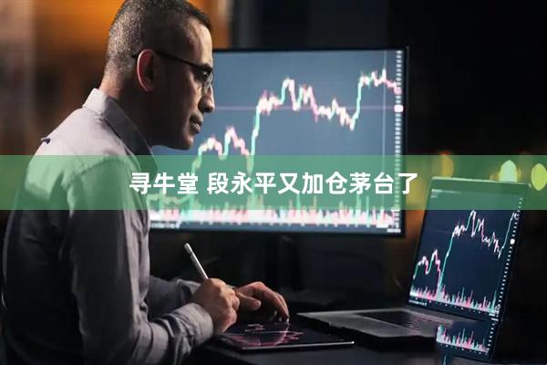寻牛堂 段永平又加仓茅台了