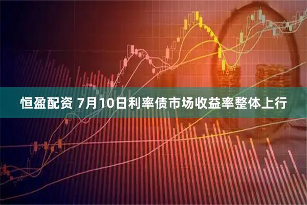 恒盈配资 7月10日利率债市场收益率整体上行