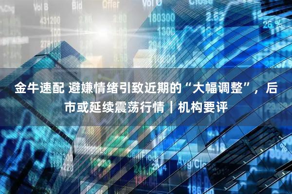 金牛速配 避嫌情绪引致近期的“大幅调整”，后市或延续震荡行情｜机构要评
