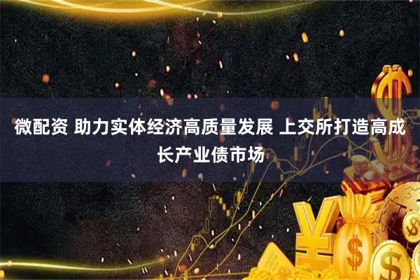 微配资 助力实体经济高质量发展 上交所打造高成长产业债市场