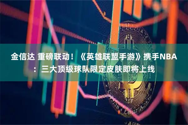 金信达 重磅联动！《英雄联盟手游》携手NBA：三大顶级球队限定皮肤即将上线