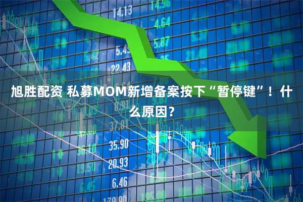 旭胜配资 私募MOM新增备案按下“暂停键”！什么原因？