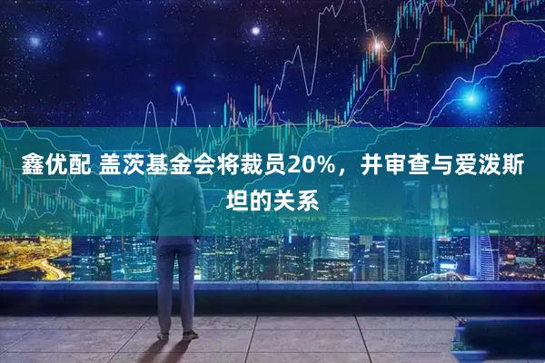鑫优配 盖茨基金会将裁员20%，并审查与爱泼斯坦的关系