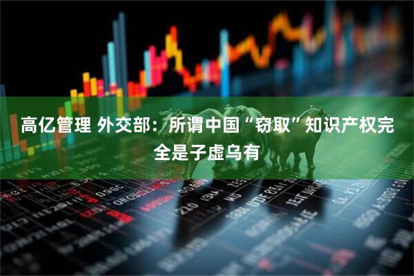 高亿管理 外交部：所谓中国“窃取”知识产权完全是子虚乌有