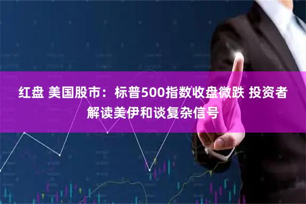 红盘 美国股市：标普500指数收盘微跌 投资者解读美伊和谈复杂信号