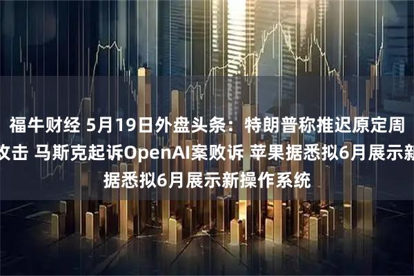 福牛财经 5月19日外盘头条：特朗普称推迟原定周二对伊朗攻击 马斯克起诉OpenAI案败诉 苹果据悉拟6月展示新操作系统