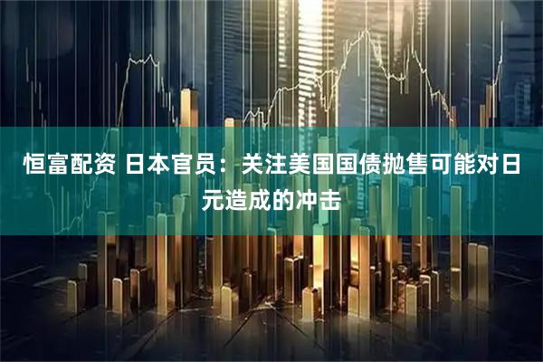 恒富配资 日本官员：关注美国国债抛售可能对日元造成的冲击
