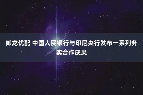 御龙优配 中国人民银行与印尼央行发布一系列务实合作成果