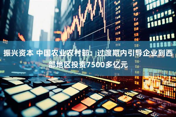 振兴资本 中国农业农村部：过渡期内引导企业到西部地区投资7500多亿元