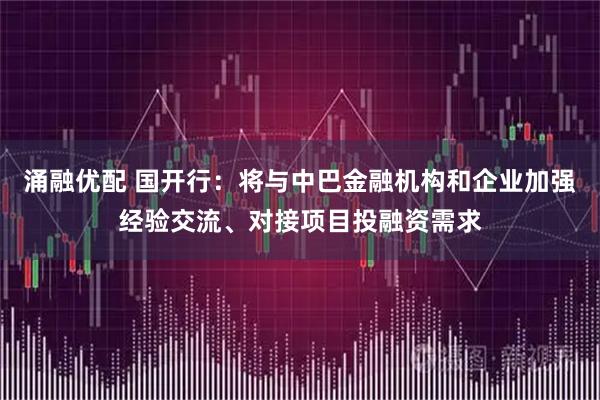 涌融优配 国开行：将与中巴金融机构和企业加强经验交流、对接项目投融资需求