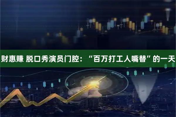 财惠赚 脱口秀演员门腔：“百万打工人嘴替”的一天