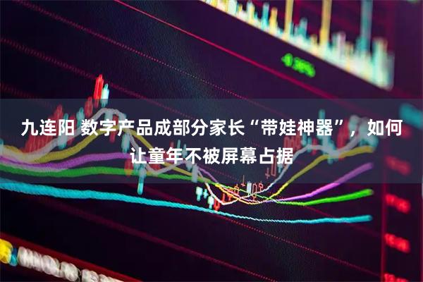 九连阳 数字产品成部分家长“带娃神器”，如何让童年不被屏幕占据