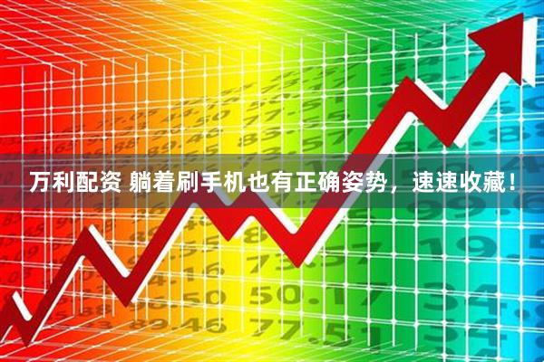 万利配资 躺着刷手机也有正确姿势，速速收藏！