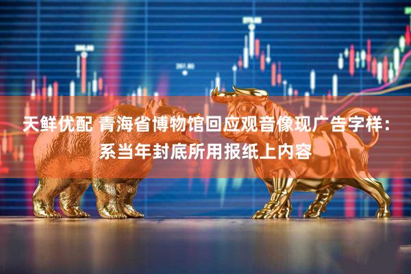 天鲜优配 青海省博物馆回应观音像现广告字样：系当年封底所用报纸上内容