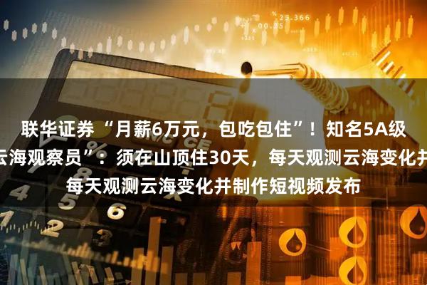 联华证券 “月薪6万元，包吃包住”！知名5A级景区全网招募“云海观察员”：须在山顶住30天，每天观测云海变化并制作短视频发布
