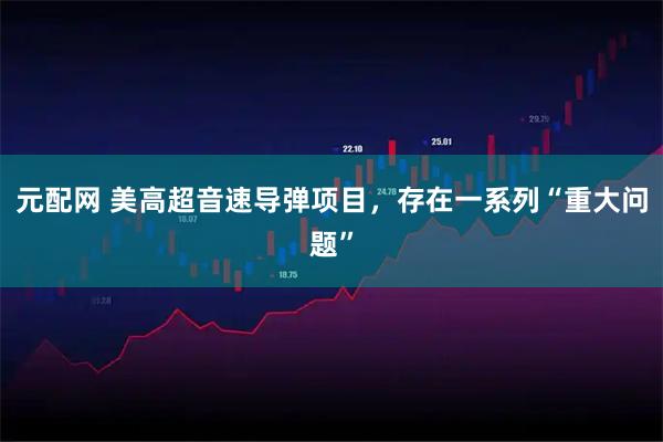 元配网 美高超音速导弹项目，存在一系列“重大问题”