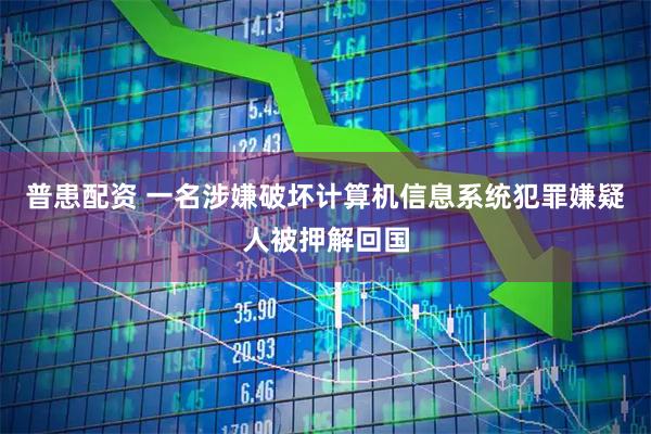 普患配资 一名涉嫌破坏计算机信息系统犯罪嫌疑人被押解回国