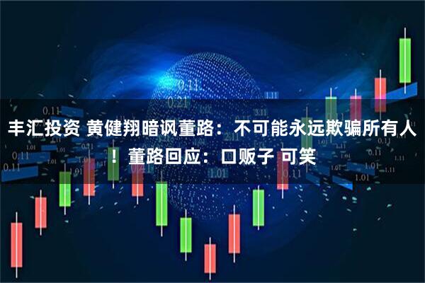丰汇投资 黄健翔暗讽董路：不可能永远欺骗所有人！董路回应：口贩子 可笑