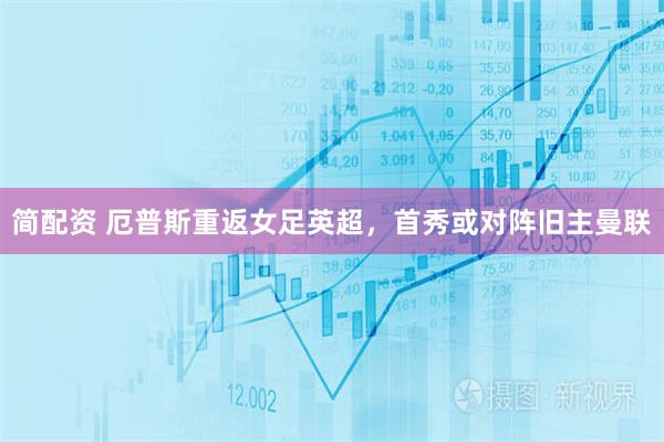 简配资 厄普斯重返女足英超，首秀或对阵旧主曼联